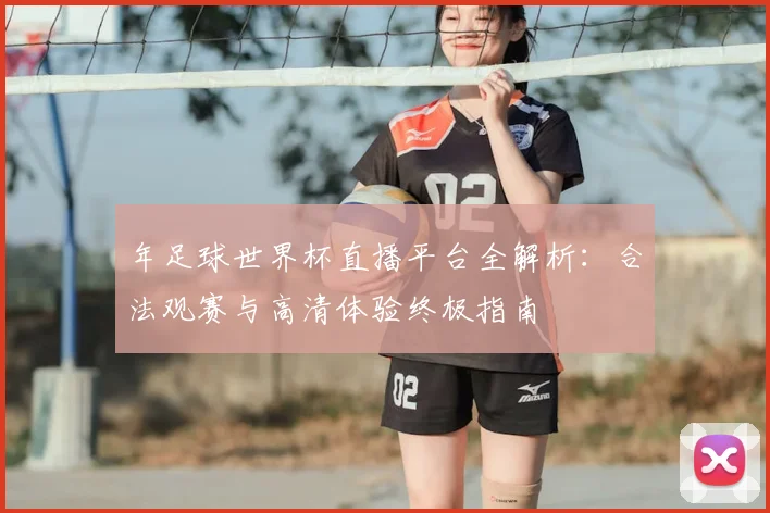年足球世界杯直播平台全解析：合法观赛与高清体验终极指南