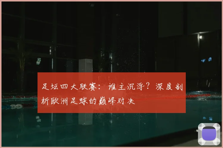 足坛四大联赛：谁主沉浮？深度剖析欧洲足球的巅峰对决