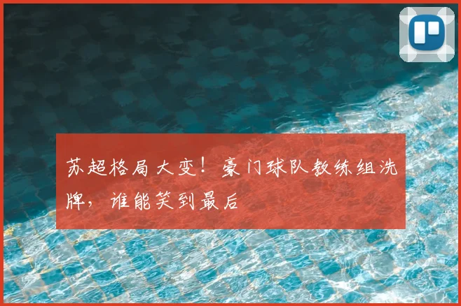 苏超格局大变!豪门球队教练组洗牌,谁能笑到最后