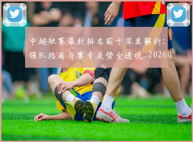 中超联赛最新排名前十深度解析：强队格局与赛季走势全透视_20260611141613
