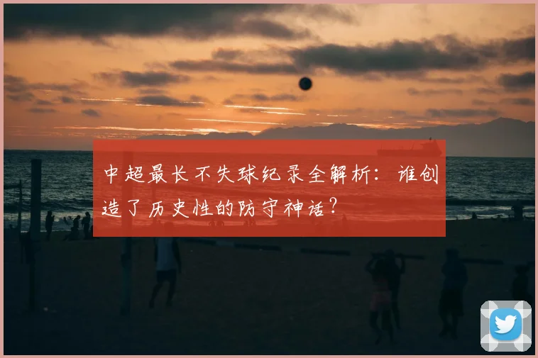 中超最长不失球纪录全解析：谁创造了历史性的防守神话？