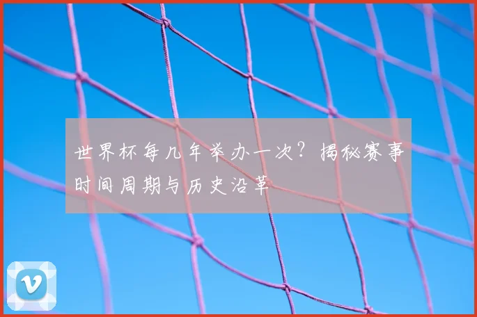 世界杯每几年举办一次？揭秘赛事时间周期与历史沿革