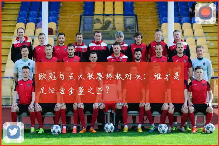 欧冠与五大联赛终极对决：谁才是足坛含金量之王？