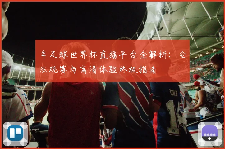 年足球世界杯直播平台全解析：合法观赛与高清体验终极指南