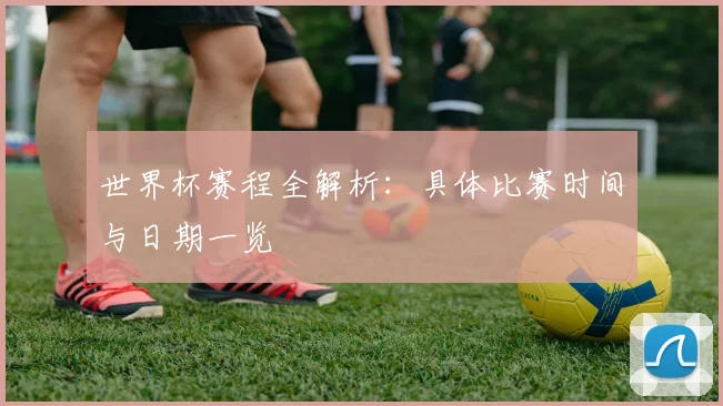 世界杯赛程全解析:具体比赛时间与日期一览