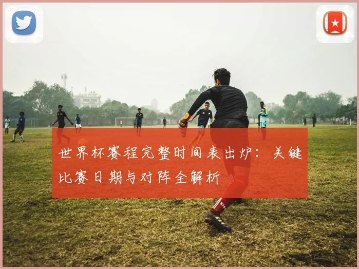 世界杯赛程完整时间表出炉:关键比赛日期与对阵全解析