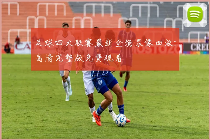 足球四大联赛最新全场录像回放：高清完整版免费观看