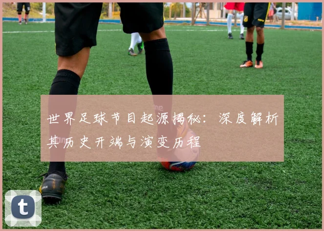 世界足球节目起源揭秘：深度解析其历史开端与演变历程