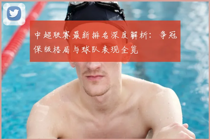 中超联赛最新排名深度解析：争冠保级格局与球队表现全览