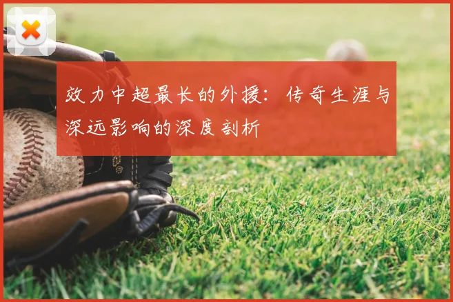 效力中超最长的外援：传奇生涯与深远影响的深度剖析