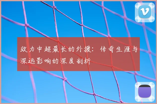 效力中超最长的外援：传奇生涯与深远影响的深度剖析