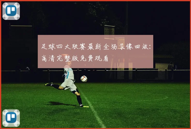 足球四大联赛最新全场录像回放:高清完整版免费观看