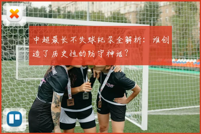 中超最长不失球纪录全解析：谁创造了历史性的防守神话？
