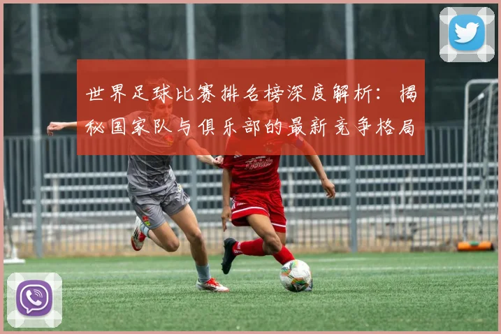 世界足球比赛排名榜深度解析：揭秘国家队与俱乐部的最新竞争格局