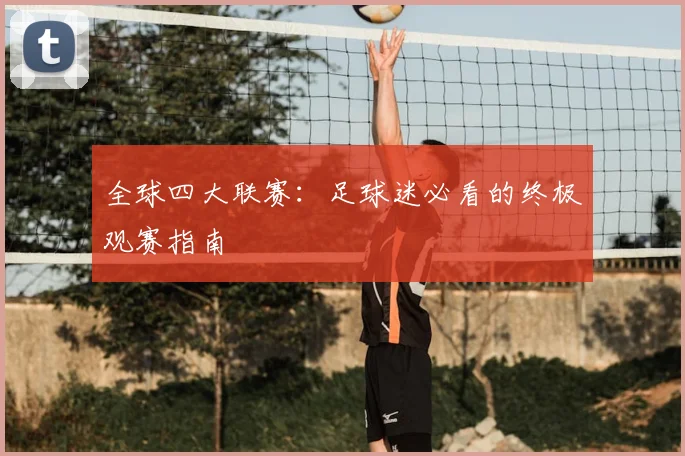 全球四大联赛：足球迷必看的终极观赛指南