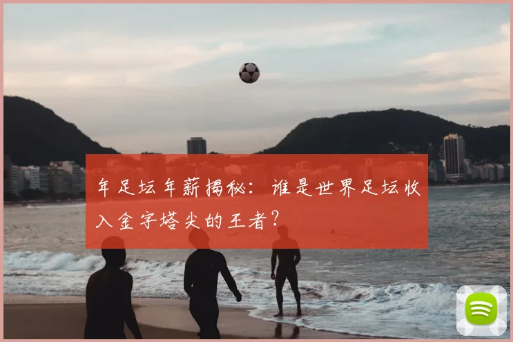 年足坛年薪揭秘：谁是世界足坛收入金字塔尖的王者？