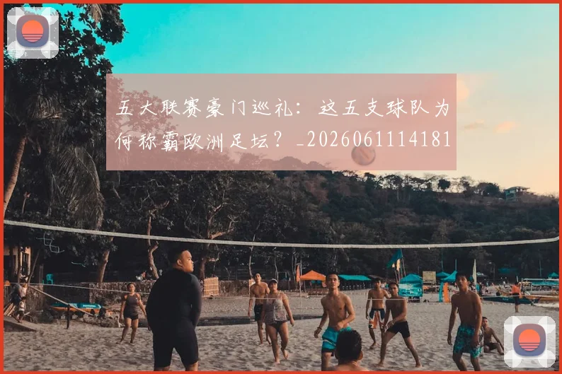 五大联赛豪门巡礼：这五支球队为何称霸欧洲足坛？_20260611141818