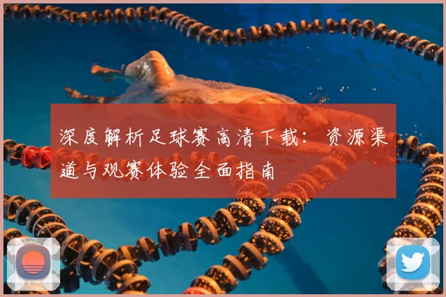 深度解析足球赛高清下载:资源渠道与观赛体验全面指南