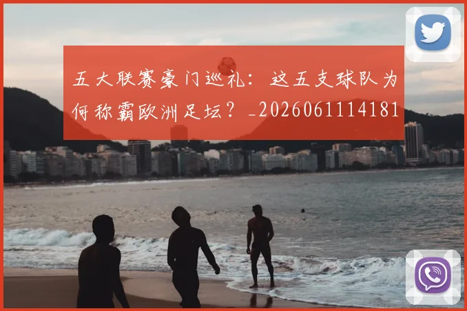 五大联赛豪门巡礼：这五支球队为何称霸欧洲足坛？_20260611141818