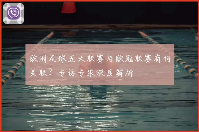 欧洲足球五大联赛与欧冠联赛有何关联?专访专家深度解析