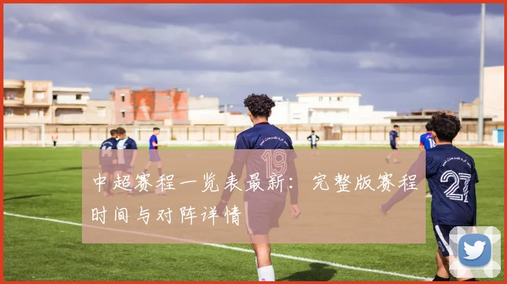 中超赛程一览表最新：完整版赛程时间与对阵详情