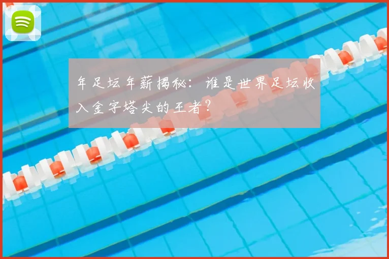 年足坛年薪揭秘：谁是世界足坛收入金字塔尖的王者？