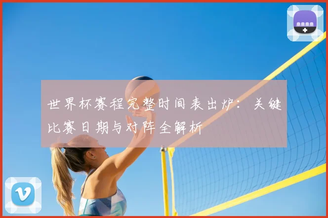 世界杯赛程完整时间表出炉：关键比赛日期与对阵全解析