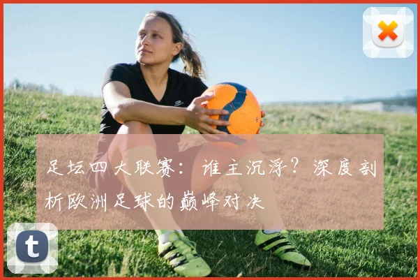 足坛四大联赛：谁主沉浮？深度剖析欧洲足球的巅峰对决