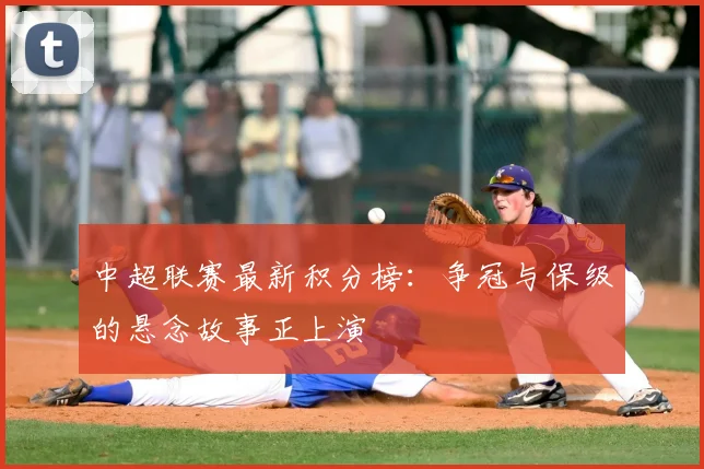 中超联赛最新积分榜：争冠与保级的悬念故事正上演