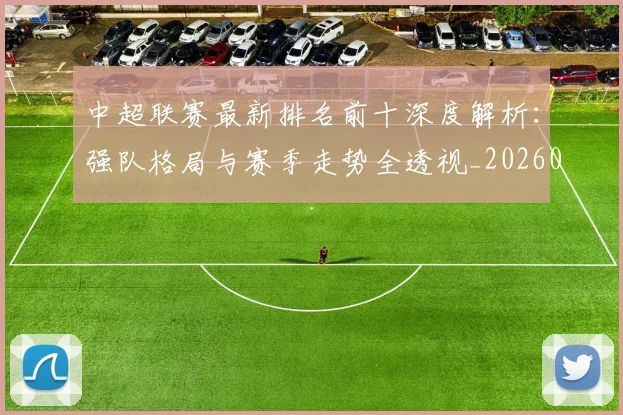 中超联赛最新排名前十深度解析:强队格局与赛季走势全透视_20260611141613